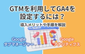 GTMを利用してGA4を設定するには？導入メリットや手順を解説